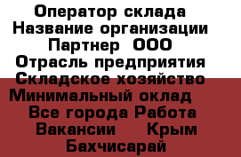 Оператор склада › Название организации ­ Партнер, ООО › Отрасль предприятия ­ Складское хозяйство › Минимальный оклад ­ 1 - Все города Работа » Вакансии   . Крым,Бахчисарай